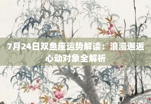 7月24日双鱼座运势解读:浪漫邂逅心动对象全解析