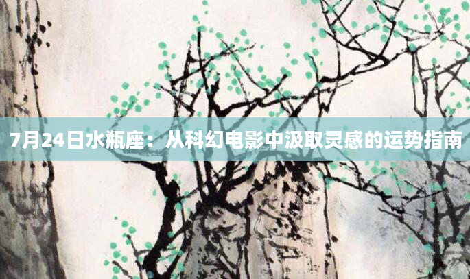 7月24日水瓶座:从科幻电影中汲取灵感的运势指南