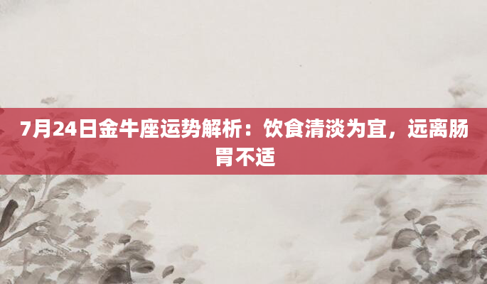 7月24日金牛座运势解析:饮食清淡为宜,远离肠胃不适
