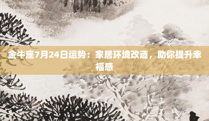 金牛座7月24日运势:家居环境改造,助你提升幸福感