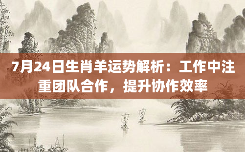 7月24日生肖羊运势解析:工作中注重团队合作,提升协作效率