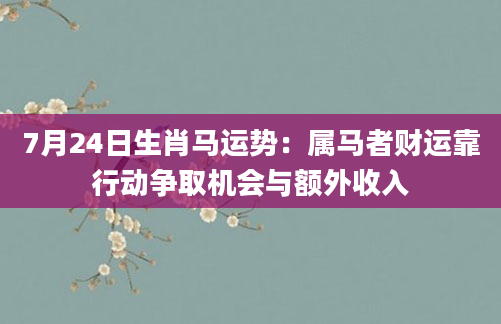 7月24日生肖马运势:属马者财运靠行动争取机会与额外收入