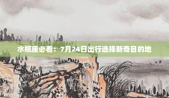 水瓶座必看:7月24日出行选择新奇目的地