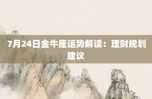 7月24日金牛座运势解读:理财规划建议