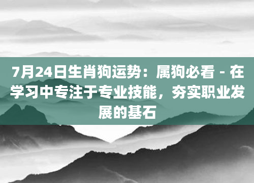 7月24日生肖狗运势:属狗必看 - 在学习中专注于专业技能,夯实职业发展的基石