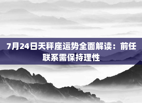 7月24日天秤座运势全面解读:前任联系需保持理性