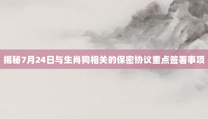 揭秘7月24日与生肖狗相关的保密协议重点签署事项
