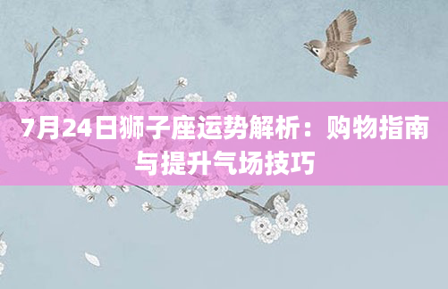 7月24日狮子座运势解析:购物指南与提升气场技巧