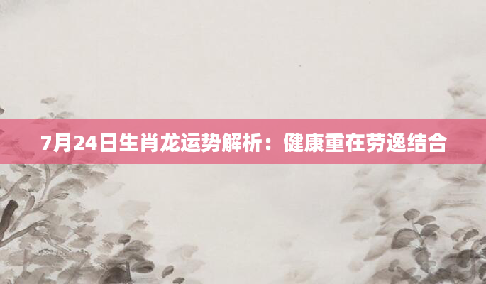 7月24日生肖龙运势解析:健康重在劳逸结合