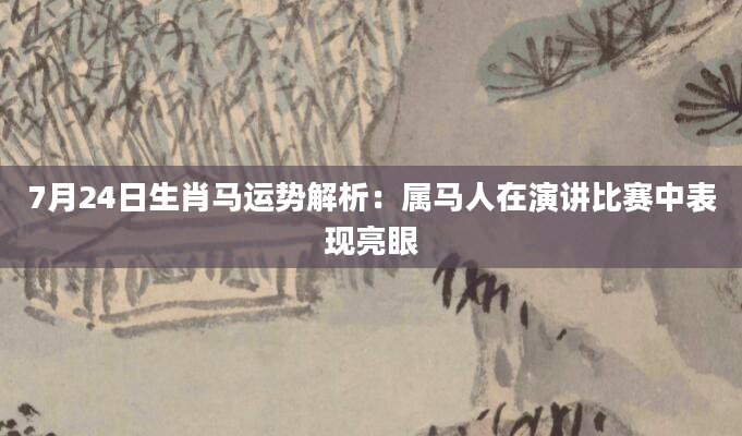 7月24日生肖马运势解析:属马人在演讲比赛中表现亮眼