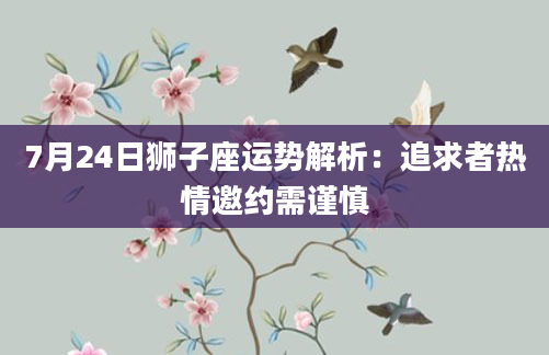 7月24日狮子座运势解析:追求者热情邀约需谨慎
