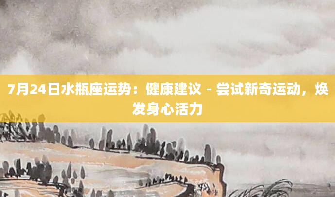 7月24日水瓶座运势:健康建议 - 尝试新奇运动,焕发身心活力