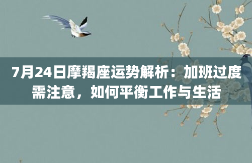 7月24日摩羯座运势解析:加班过度需注意,如何平衡工作与生活