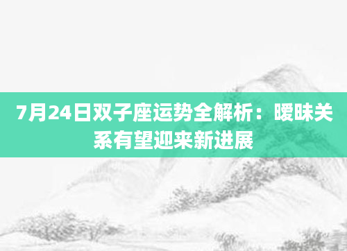 7月24日双子座运势全解析:暧昧关系有望迎来新进展