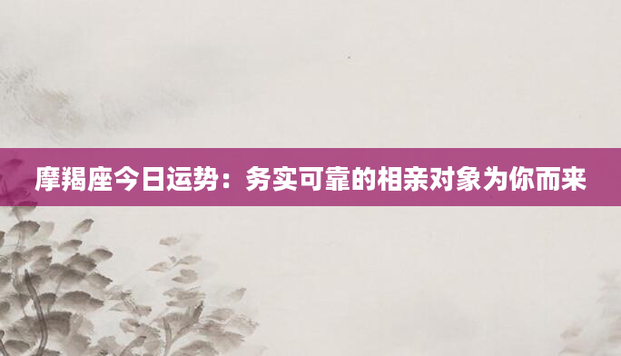 摩羯座今日运势:务实可靠的相亲对象为你而来