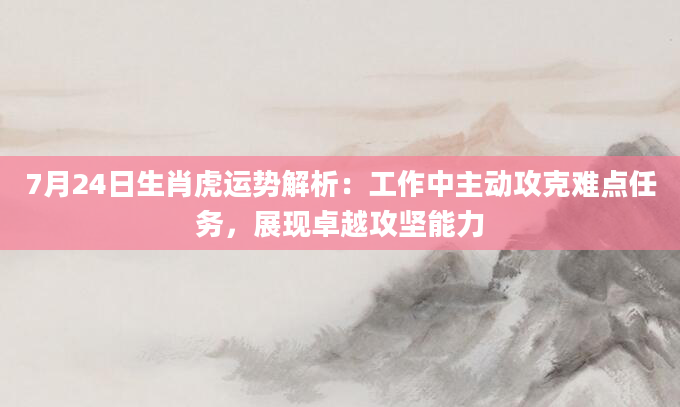7月24日生肖虎运势解析:工作中主动攻克难点任务,展现卓越攻坚能力