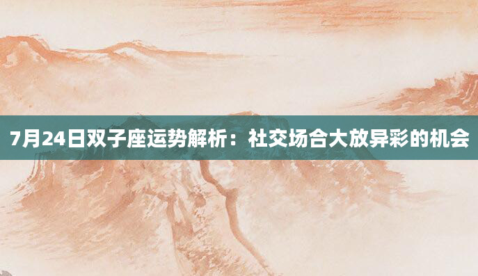 7月24日双子座运势解析:社交场合大放异彩的机会