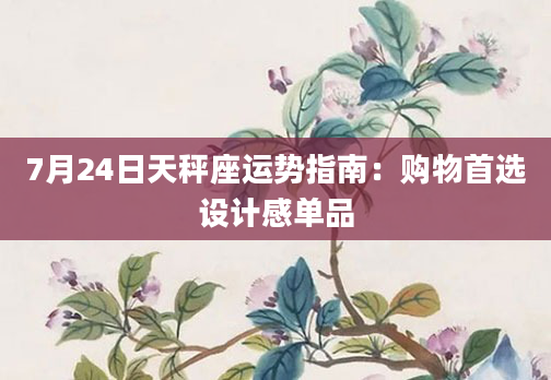 7月24日天秤座运势指南:购物首选设计感单品